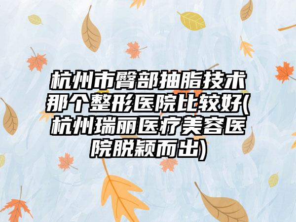 杭州市臀部抽脂技术那个整形医院比较好(杭州瑞丽医疗美容医院脱颖而出)