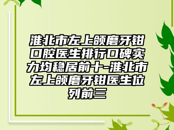 淮北市左上颌磨牙钳口腔医生排行口碑实力均稳居前十-淮北市左上颌磨牙钳医生位列前三