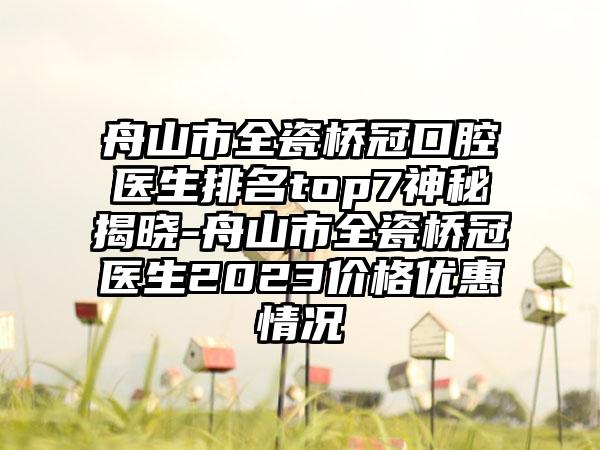 舟山市全瓷桥冠口腔医生排名top7神秘揭晓-舟山市全瓷桥冠医生2023价格优惠情况