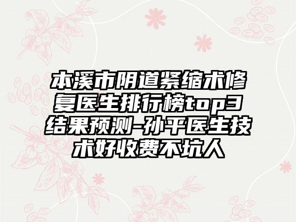 本溪市阴道紧缩术修复医生排行榜top3结果预测-孙平医生技术好收费不坑人