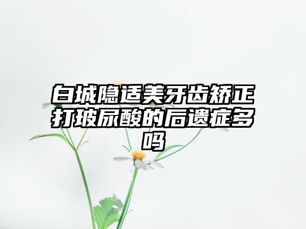 白城隐适美牙齿矫正打玻尿酸的后遗症多吗