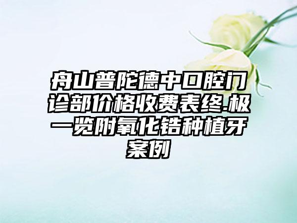 舟山普陀德中口腔门诊部价格收费表终.极一览附氧化锆种植牙案例