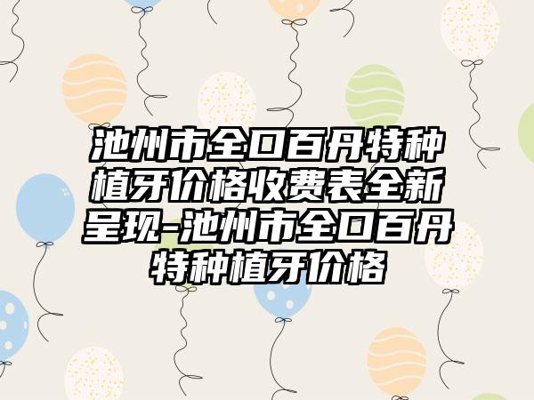 池州市全口百丹特种植牙价格收费表全新呈现-池州市全口百丹特种植牙价格