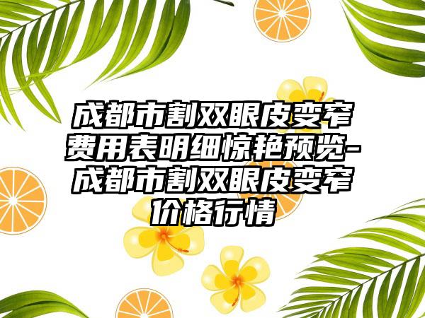 成都市割双眼皮变窄费用表明细惊艳预览-成都市割双眼皮变窄价格行情