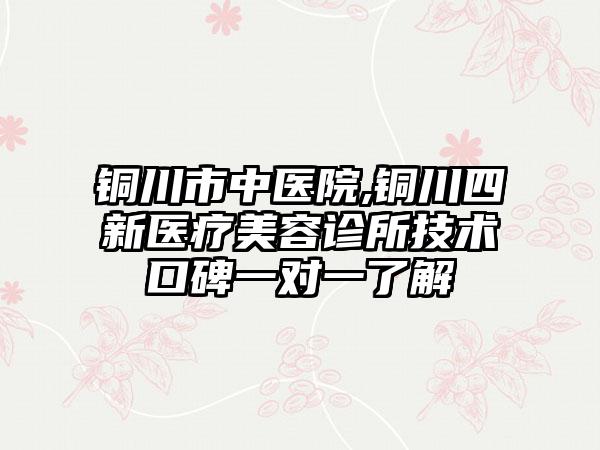 铜川市中医院,铜川四新医疗美容诊所技术口碑一对一了解