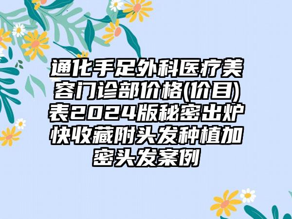 通化手足外科医疗美容门诊部价格(价目)表2024版秘密出炉快收藏附头发种植加密头发案例