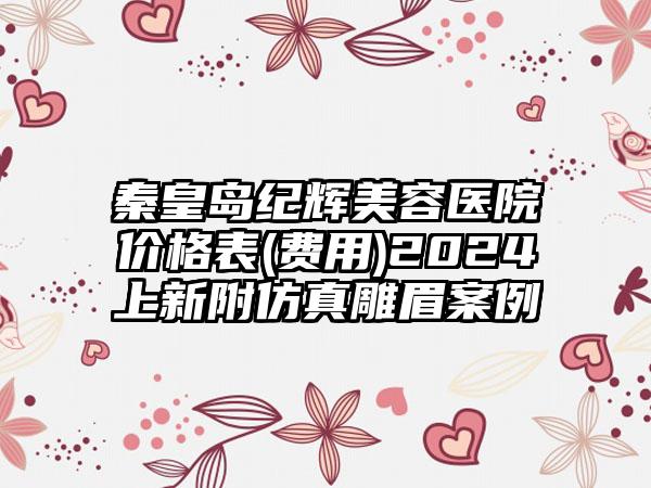 秦皇岛纪辉美容医院价格表(费用)2024上新附仿真雕眉案例