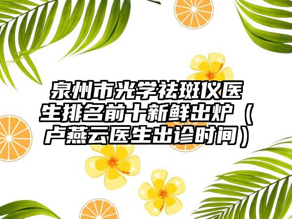 泉州市光学祛斑仪医生排名前十新鲜出炉（卢燕云医生出诊时间）