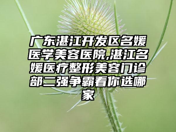 广东湛江开发区名媛医学美容医院,湛江名媛医疗整形美容门诊部二强争霸看你选哪家