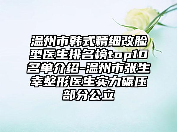 温州市韩式精细改脸型医生排名榜top10名单介绍-温州市张生幸整形医生实力碾压部分公立