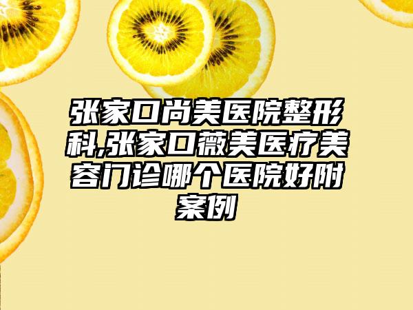 张家口尚美医院整形科,张家口薇美医疗美容门诊哪个医院好附案例