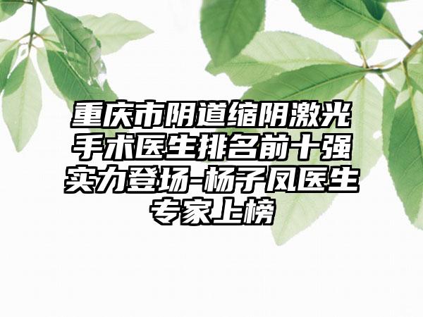 重庆市阴道缩阴激光手术医生排名前十强实力登场-杨子凤医生专家上榜