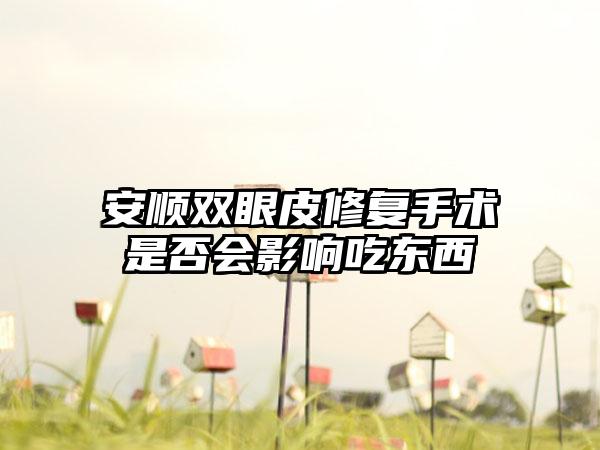 安顺双眼皮修复手术是否会影响吃东西