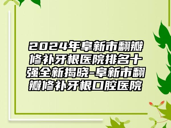 2024年阜新市翻瓣修补牙根医院排名十强全新揭晓-阜新市翻瓣修补牙根口腔医院