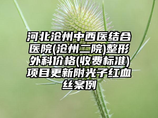 河北沧州中西医结合医院(沧州二院)整形外科价格(收费标准)项目更新附光子红血丝案例