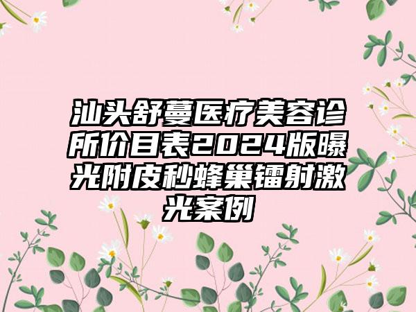 汕头舒蔓医疗美容诊所价目表2024版曝光附皮秒蜂巢镭射激光案例