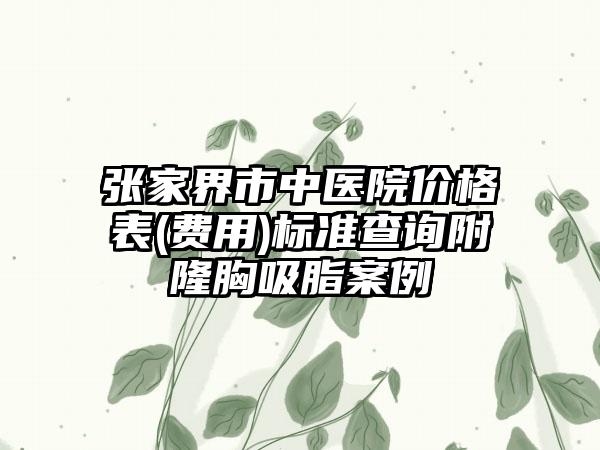 张家界市中医院价格表(费用)标准查询附隆胸吸脂案例