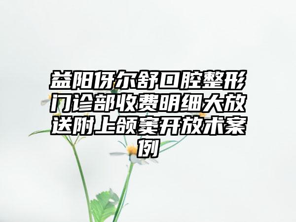 益阳伢尔舒口腔整形门诊部收费明细大放送附上颌窦开放术案例