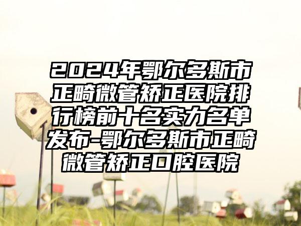 2024年鄂尔多斯市正畸微管矫正医院排行榜前十名实力名单发布-鄂尔多斯市正畸微管矫正口腔医院