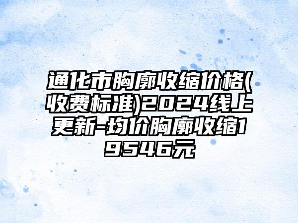 通化市胸廓收缩价格(收费标准)2024线上更新-均价胸廓收缩19546元