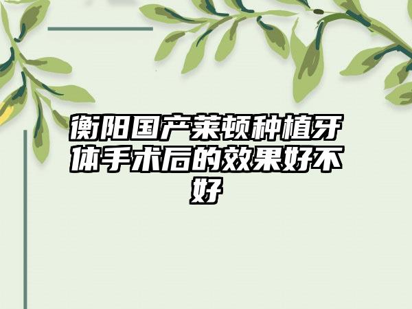 衡阳国产莱顿种植牙体手术后的效果好不好