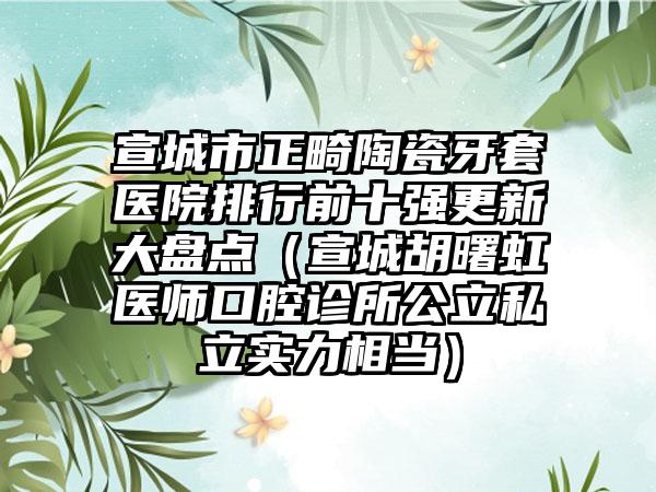 宣城市正畸陶瓷牙套医院排行前十强更新大盘点（宣城胡曙虹医师口腔诊所公立私立实力相当）