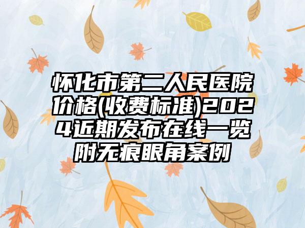 怀化市第二人民医院价格(收费标准)2024近期发布在线一览附无痕眼角案例