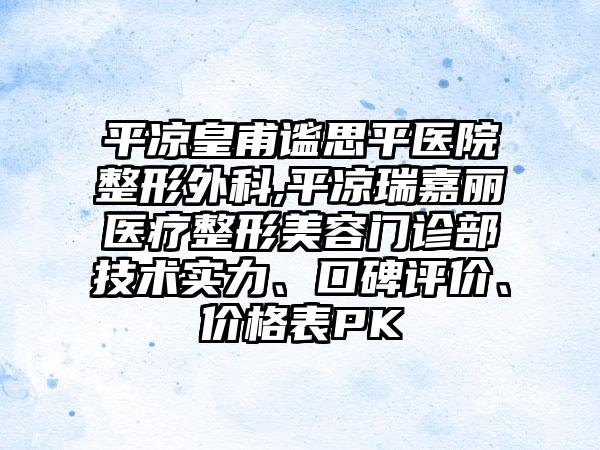 平凉皇甫谧思平医院整形外科,平凉瑞嘉丽医疗整形美容门诊部技术实力、口碑评价、价格表PK