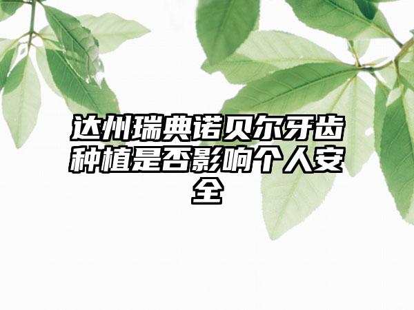 达州瑞典诺贝尔牙齿种植是否影响个人安全