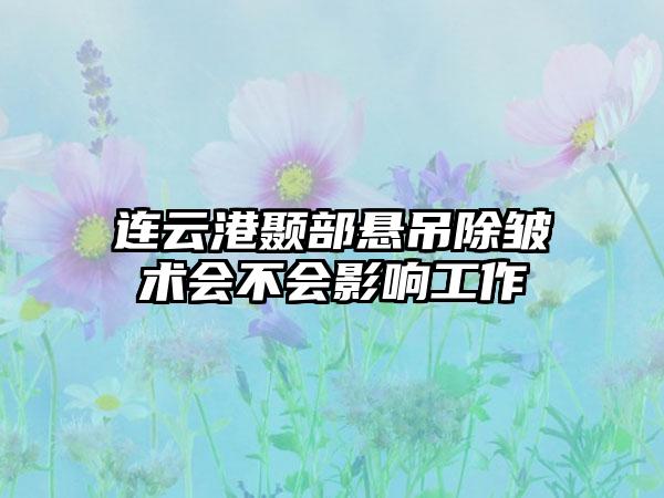 连云港颞部悬吊除皱术会不会影响工作