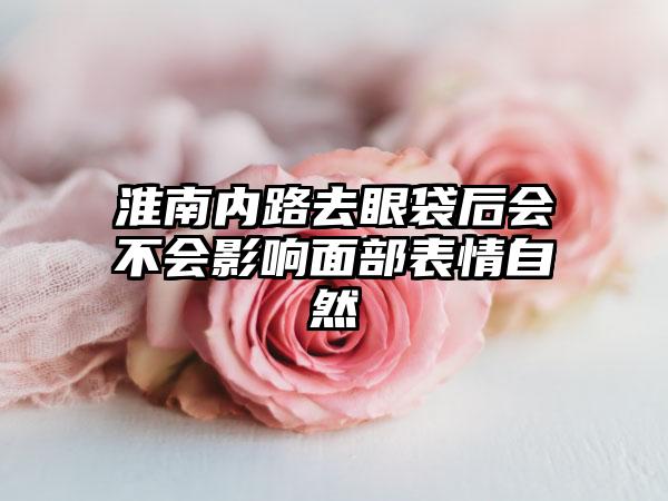 淮南内路去眼袋后会不会影响面部表情自然