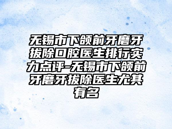 无锡市下颌前牙磨牙拔除口腔医生排行实力点评-无锡市下颌前牙磨牙拔除医生尤其有名