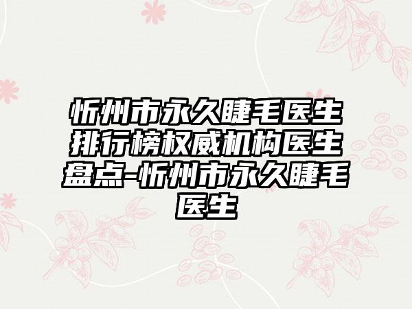 忻州市永久睫毛医生排行榜权威机构医生盘点-忻州市永久睫毛医生