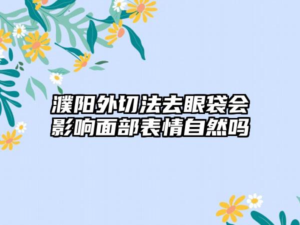 濮阳外切法去眼袋会影响面部表情自然吗