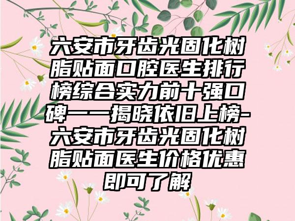 六安市牙齿光固化树脂贴面口腔医生排行榜综合实力前十强口碑一一揭晓依旧上榜-六安市牙齿光固化树脂贴面医生价格优惠即可了解