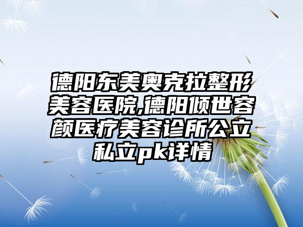 德阳东美奥克拉整形美容医院,德阳倾世容颜医疗美容诊所公立私立pk详情