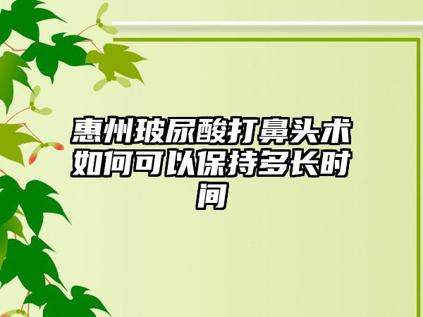 惠州玻尿酸打鼻头术如何可以保持多长时间