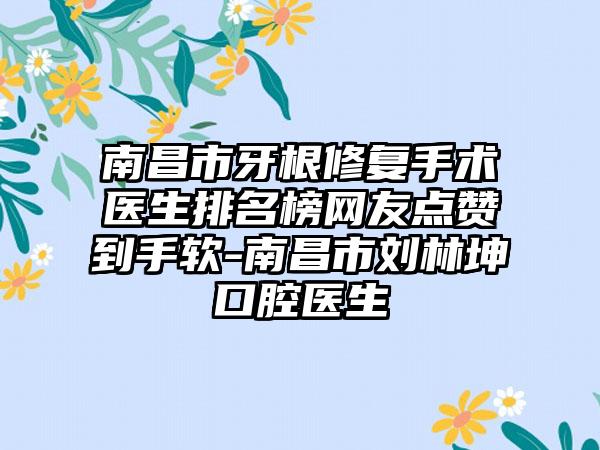 南昌市牙根修复手术医生排名榜网友点赞到手软-南昌市刘林坤口腔医生