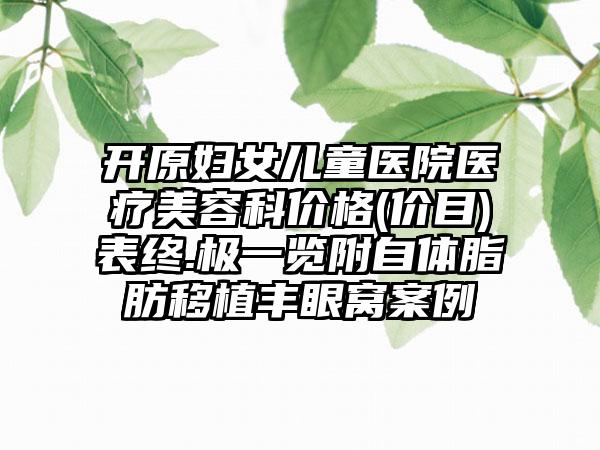 开原妇女儿童医院医疗美容科价格(价目)表终.极一览附自体脂肪移植丰眼窝案例