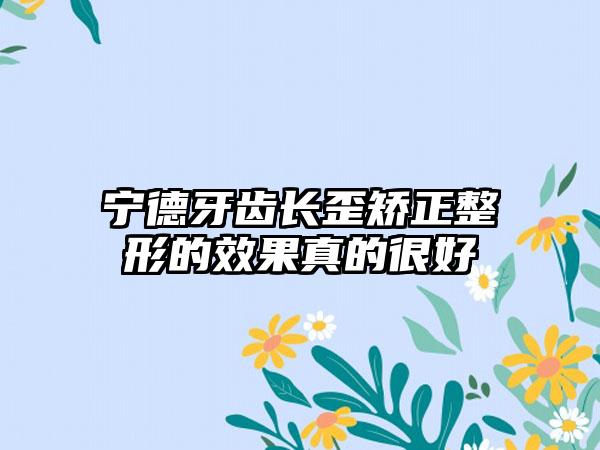 宁德牙齿长歪矫正整形的效果真的很好