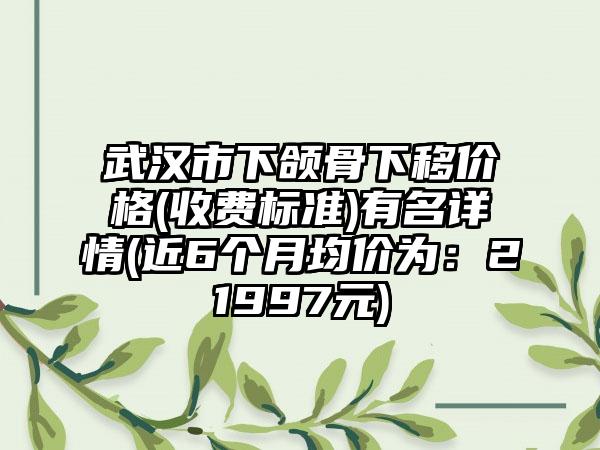 武汉市下颌骨下移价格(收费标准)有名详情(近6个月均价为：21997元)