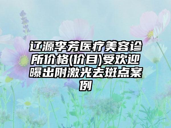 辽源李芳医疗美容诊所价格(价目)受欢迎曝出附激光去斑点案例