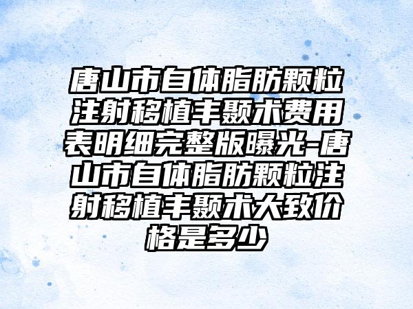 唐山市自体脂肪颗粒注射移植丰颞术费用表明细完整版曝光-唐山市自体脂肪颗粒注射移植丰颞术大致价格是多少