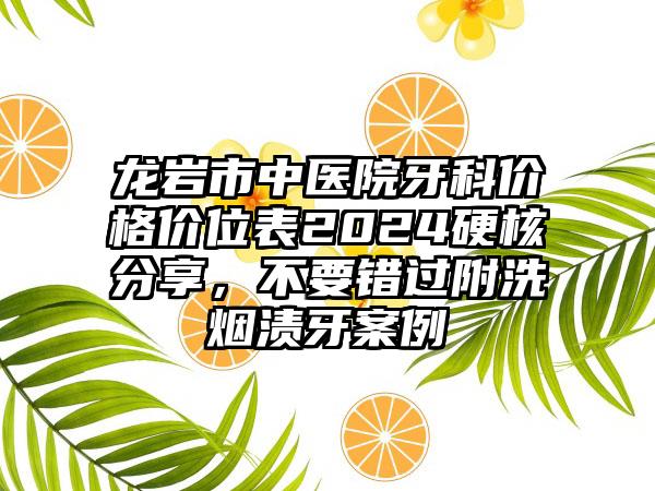 龙岩市中医院牙科价格价位表2024硬核分享，不要错过附洗烟渍牙案例