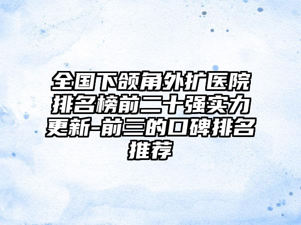 全国下颌角外扩医院排名榜前二十强实力更新-前三的口碑排名推荐