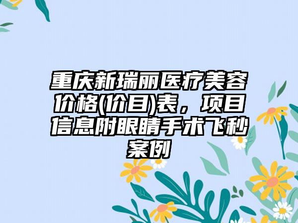 重庆新瑞丽医疗美容价格(价目)表，项目信息附眼睛手术飞秒案例