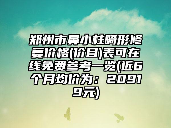 郑州市鼻小柱畸形修复价格(价目)表可在线免费参考一览(近6个月均价为：20919元)