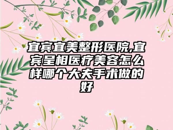 宜宾宜美整形医院,宜宾呈相医疗美容怎么样哪个大夫手术做的好