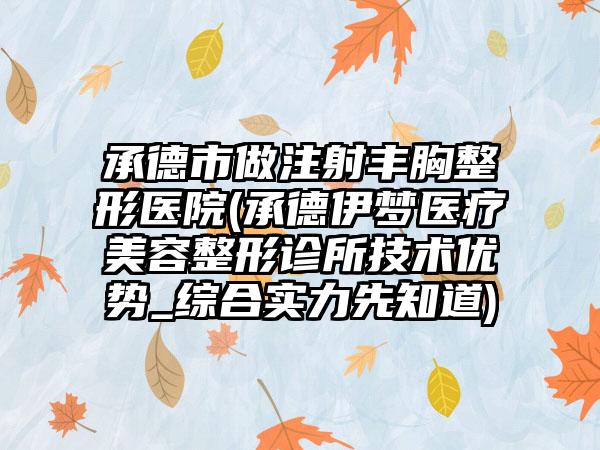 承德市做注射丰胸整形医院(承德伊梦医疗美容整形诊所技术优势_综合实力先知道)