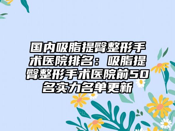 国内吸脂提臀整形手术医院排名：吸脂提臀整形手术医院前50名实力名单更新